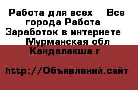 Работа для всех! - Все города Работа » Заработок в интернете   . Мурманская обл.,Кандалакша г.